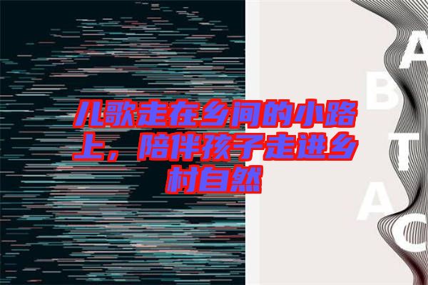 兒歌走在鄉(xiāng)間的小路上,陪伴孩子走進鄉(xiāng)村自然