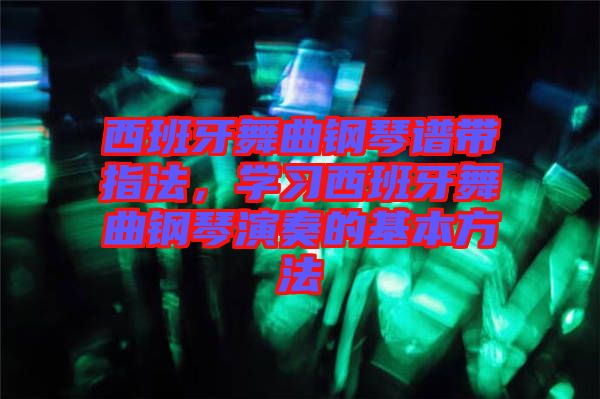 西班牙舞曲鋼琴譜帶指法,學習西班牙舞曲鋼琴演奏的基本方法