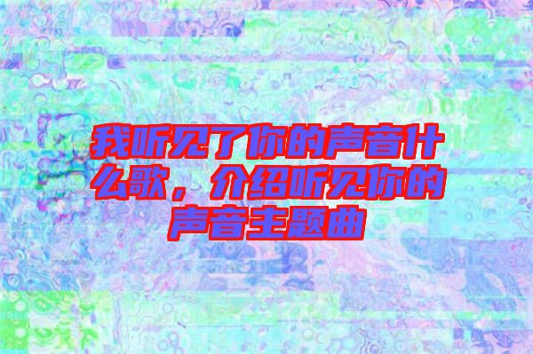 我聽見了你的聲音什么歌，介紹聽見你的聲音主題曲