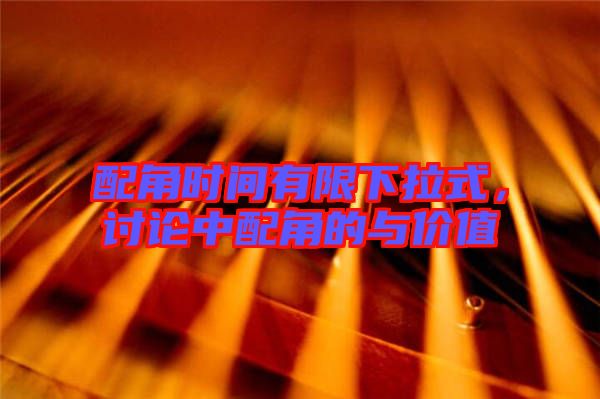 配角時(shí)間有限下拉式,討論中配角的與價(jià)值