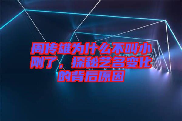 周傳雄為什么不叫小剛了,探秘藝名變化的背后原因