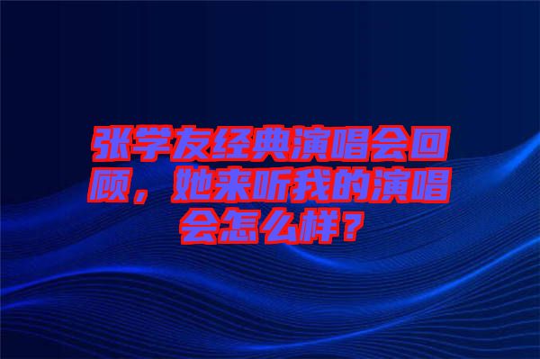 張學友經典演唱會回顧,她來聽我的演唱會怎么樣?