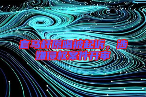 套馬桿原唱被起訴,涉嫌侵權(quán)案件開(kāi)審