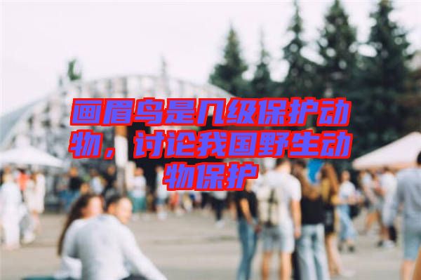 畫眉鳥是幾級保護動物,討論我國野生動物保護