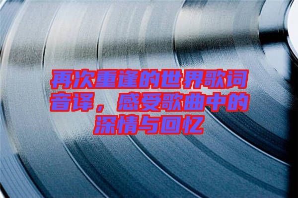 再次重逢的世界歌詞音譯,感受歌曲中的深情與回憶