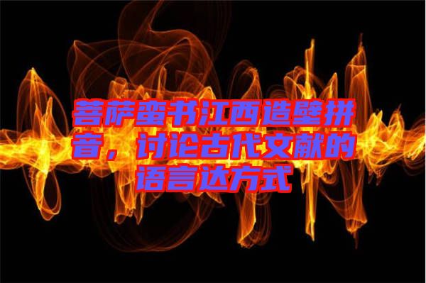 菩薩蠻書江西造壁拼音,討論古代文獻的語言達方式