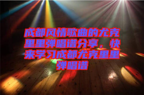 成都風(fēng)情歌曲的尤克里里彈唱譜分享,快來學(xué)習(xí)成都尤克里里彈唱譜