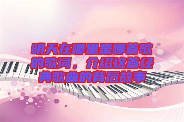 明天在哪里是哪首歌的歌詞，介紹這首經典歌曲的背后故事