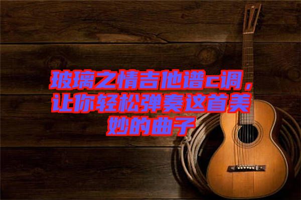 玻璃之情吉他譜c調(diào),讓你輕松彈奏這首美妙的曲子