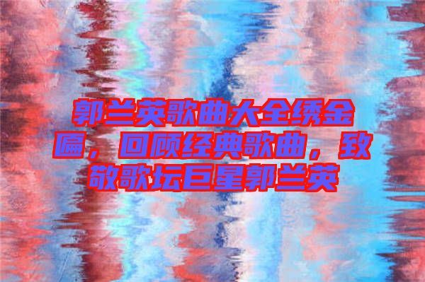 郭蘭英歌曲大全繡金匾,回顧經典歌曲,致敬歌壇巨星郭蘭英