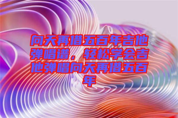 向天再借五百年吉他彈唱譜,輕松學會吉他彈唱向天再借五百年