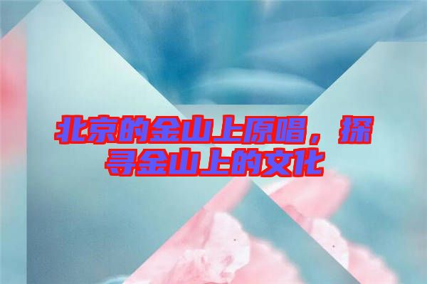 北京的金山上原唱,探尋金山上的文化
