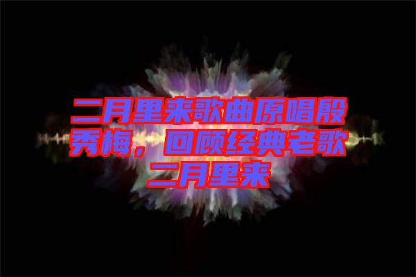 二月里來歌曲原唱殷秀梅,回顧經典老歌二月里來