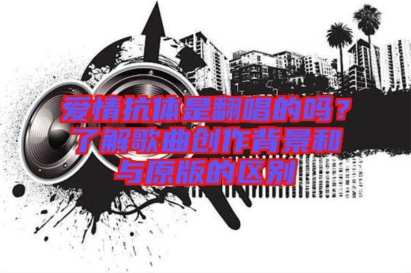 愛情抗體是翻唱的嗎?了解歌曲創(chuàng)作背景和與原版的區(qū)別