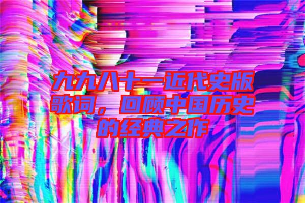 九九八十一近代史版歌詞,回顧中國歷史的經典之作