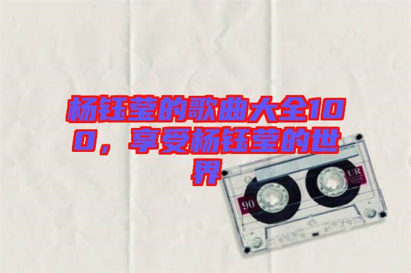 楊鈺瑩的歌曲大全100,享受楊鈺瑩的世界