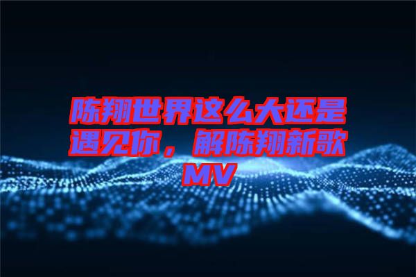 陳翔世界這么大還是遇見你,解陳翔新歌MV