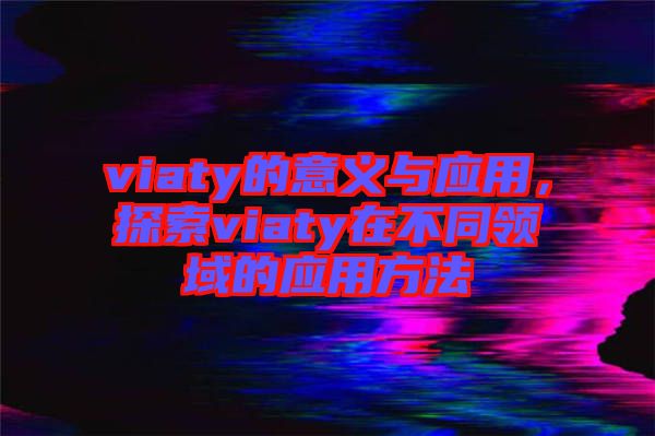 viaty的意義與應用，探索viaty在不同領域的應用方法