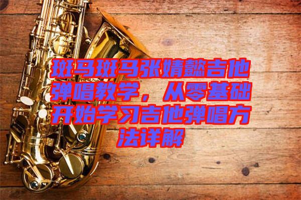 斑馬斑馬張婧懿吉他彈唱教學,從零基礎開始學習吉他彈唱方法詳解