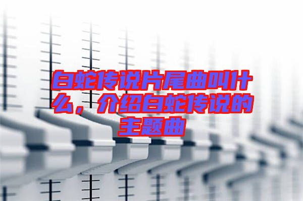 白蛇傳說片尾曲叫什么,介紹白蛇傳說的主題曲