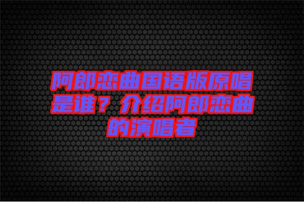 阿郎戀曲國語版原唱是誰?介紹阿郎戀曲的演唱者