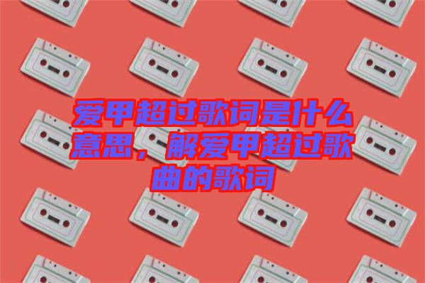 愛甲超過歌詞是什么意思,解愛甲超過歌曲的歌詞