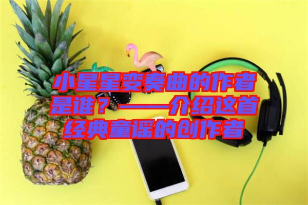 小星星變奏曲的作者是誰?——介紹這首經(jīng)典童謠的創(chuàng)作者