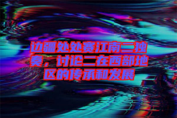 邊疆處處賽江南二獨奏,討論二在西部地區(qū)的傳承和發(fā)展