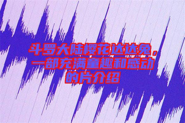 斗羅大陸櫻花達達兔,一部充滿童趣和感動的片介紹