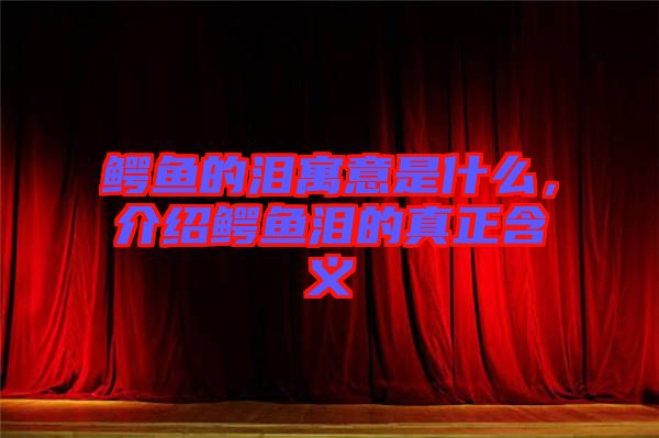 鱷魚的淚寓意是什么，介紹鱷魚淚的真正含義