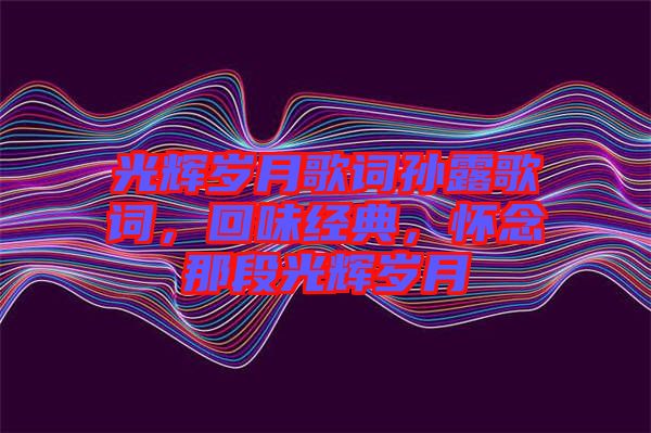 光輝歲月歌詞孫露歌詞,回味經(jīng)典,懷念那段光輝歲月