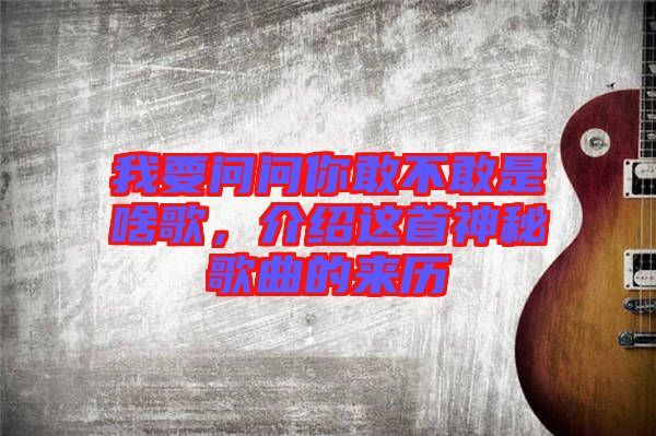 我要問問你敢不敢是啥歌,介紹這首神秘歌曲的來歷