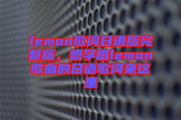 lemon歌詞日語(yǔ)版完整版,想學(xué)唱lemon歌曲的日語(yǔ)歌詞來(lái)這里