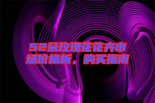 52朵玫瑰花花卉市場價格析，購買指南