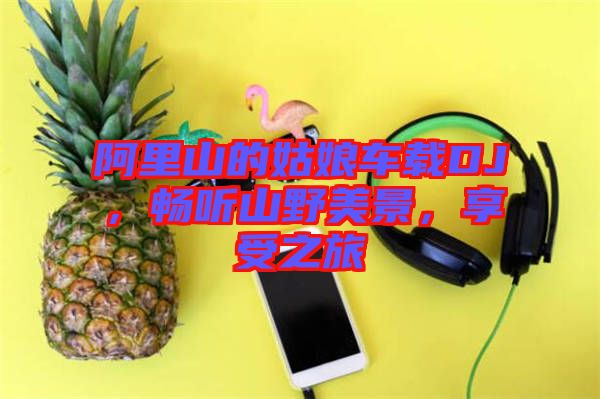阿里山的姑娘車載DJ,暢聽山野美景,享受之旅