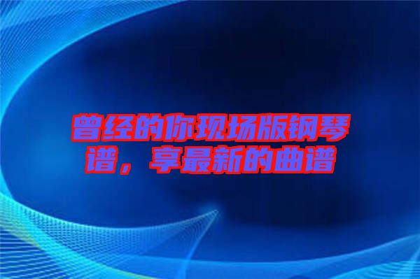 曾經(jīng)的你現(xiàn)場版鋼琴譜,享最新的曲譜