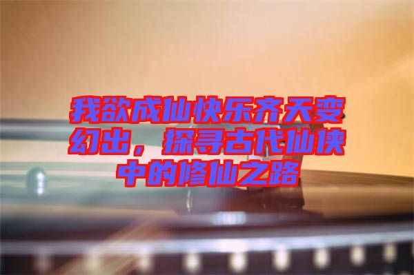 我欲成仙快樂(lè)齊天變幻出,探尋古代仙俠中的修仙之路