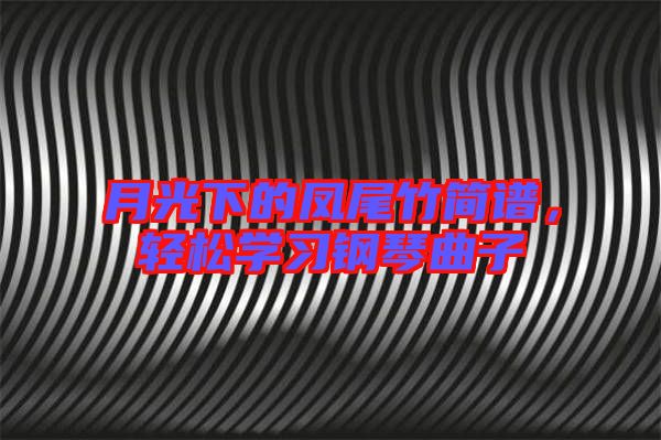 月光下的鳳尾竹簡譜，輕松學習鋼琴曲子
