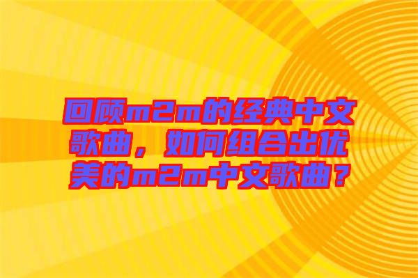 回顧m2m的經典中文歌曲,如何組合出優美的m2m中文歌曲?
