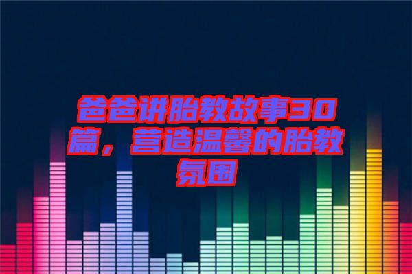 爸爸講胎教故事30篇,營造溫馨的胎教氛圍