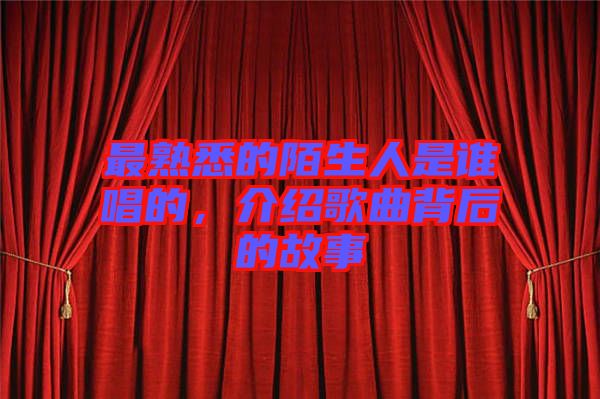 最熟悉的陌生人是誰(shuí)唱的,介紹歌曲背后的故事