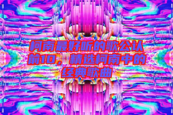 柯南最好聽的歌公認前10,精選柯南中的經典歌曲