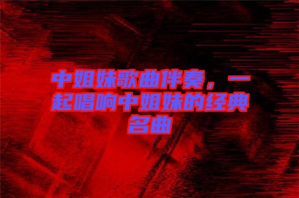 中姐妹歌曲伴奏,一起唱響中姐妹的經典名曲