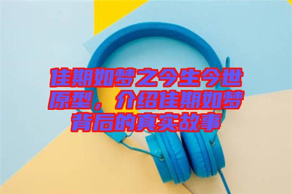 佳期如夢(mèng)之今生今世原型,介紹佳期如夢(mèng)背后的真實(shí)故事