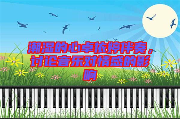 潮濕的心卓依婷伴奏,討論音樂對情感的影響