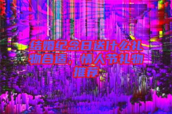 結(jié)婚紀(jì)念日送什么禮物合適,情人節(jié)禮物推薦