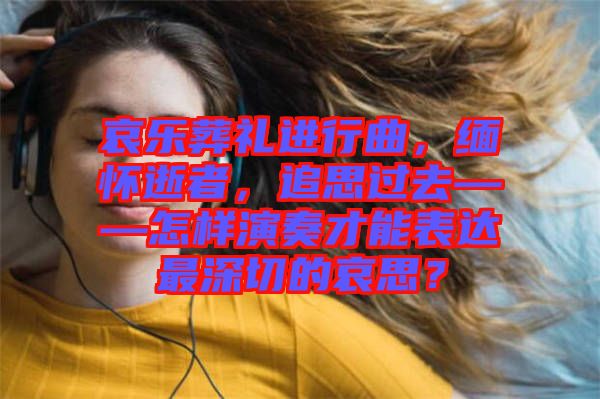 哀樂葬禮進行曲,緬懷逝者,追思過去——怎樣演奏才能表達最深切的哀思?