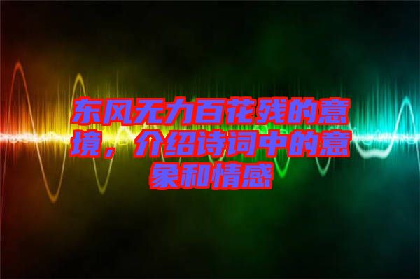 東風無力百花殘的意境,介紹詩詞中的意象和情感