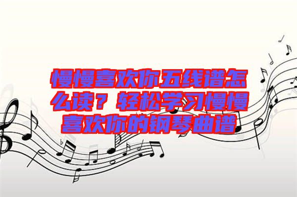 慢慢喜歡你五線譜怎么讀？輕松學(xué)習(xí)慢慢喜歡你的鋼琴曲譜