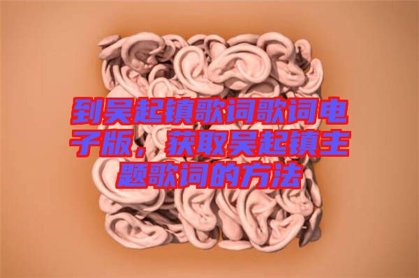 到吳起鎮歌詞歌詞電子版，獲取吳起鎮主題歌詞的方法